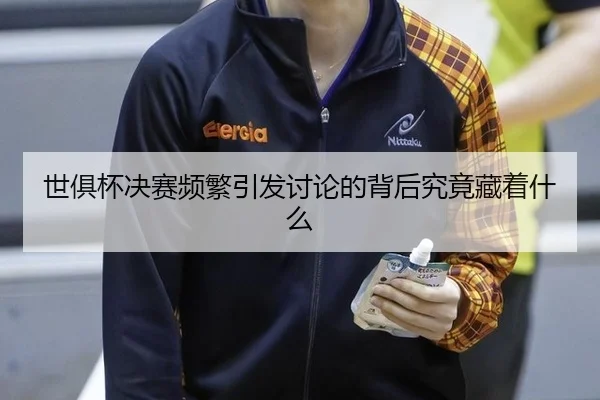 世俱杯决赛频繁引发讨论的背后究竟藏着什么